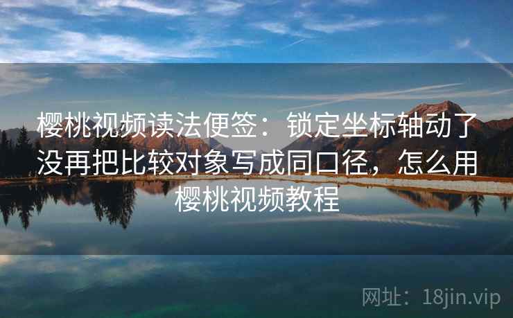 樱桃视频读法便签:锁定坐标轴动了没再把比较对象写成同口径,怎么用樱桃视频教程 樱桃视频读法便签:锁定坐标轴动了没再把比较对象写成同口径,怎么用樱桃视频教程