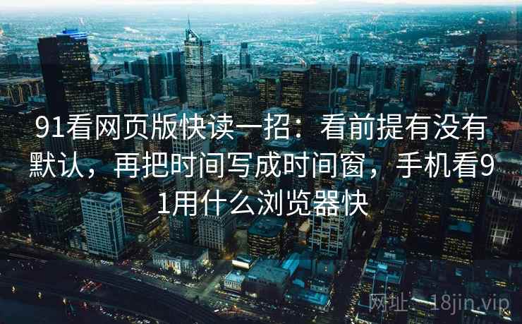 91看网页版快读一招：看前提有没有默认，再把时间写成时间窗，手机看91用什么浏览器快