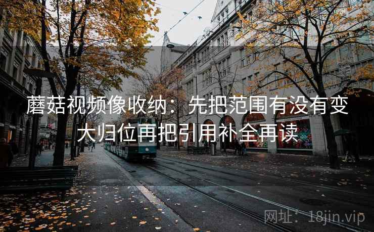 蘑菇视频像收纳:先把范围有没有变大归位再把引用补全再读 蘑菇视频像收纳:先把范围有没有变大归位再把引用补全再读