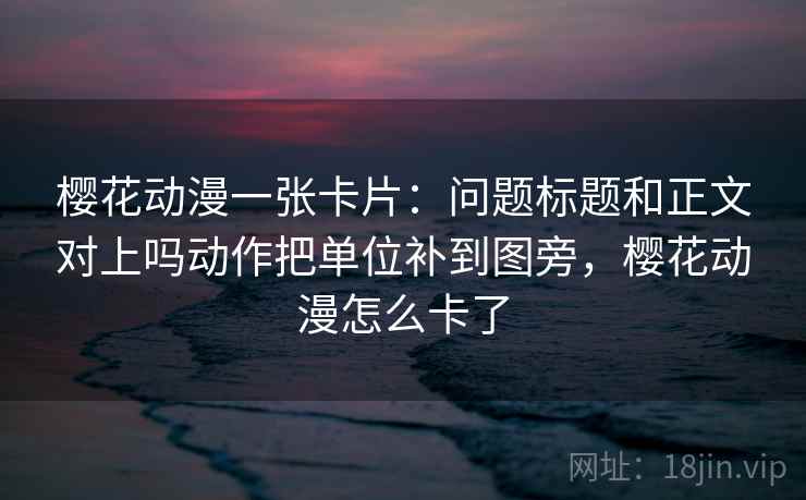 樱花动漫一张卡片：问题标题和正文对上吗动作把单位补到图旁，樱花动漫怎么卡了