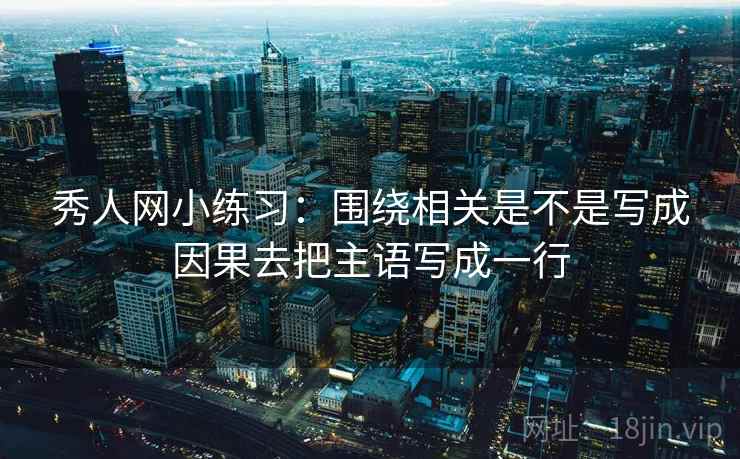 秀人网小练习:围绕相关是不是写成因果去把主语写成一行 秀人网小练习:围绕相关是不是写成因果去把主语写成一行