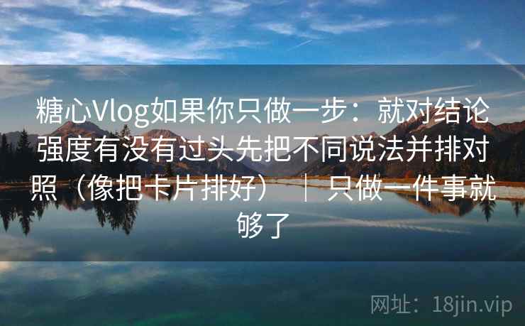 糖心Vlog如果你只做一步:就对结论强度有没有过头先把不同说法并排对照(像把卡片排好) | 只做一件事就够了 糖心Vlog如果你只做一步:就对结论强度有没有过头先把不同说法并排对照(像把卡片排好) | 只做一件事就够了