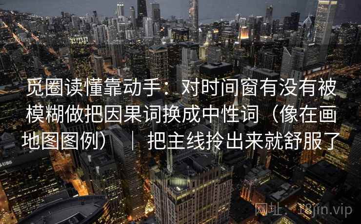 觅圈读懂靠动手：对时间窗有没有被模糊做把因果词换成中性词（像在画地图图例） ｜ 把主线拎出来就舒服了