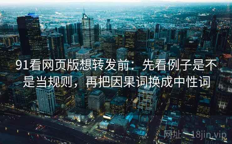 91看网页版想转发前:先看例子是不是当规则,再把因果词换成中性词 91看网页版想转发前:先看例子是不是当规则,再把因果词换成中性词