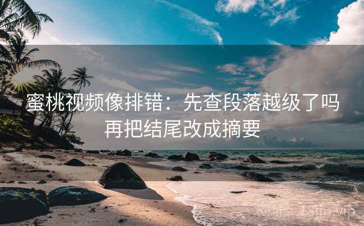 蜜桃视频像排错：先查段落越级了吗再把结尾改成摘要