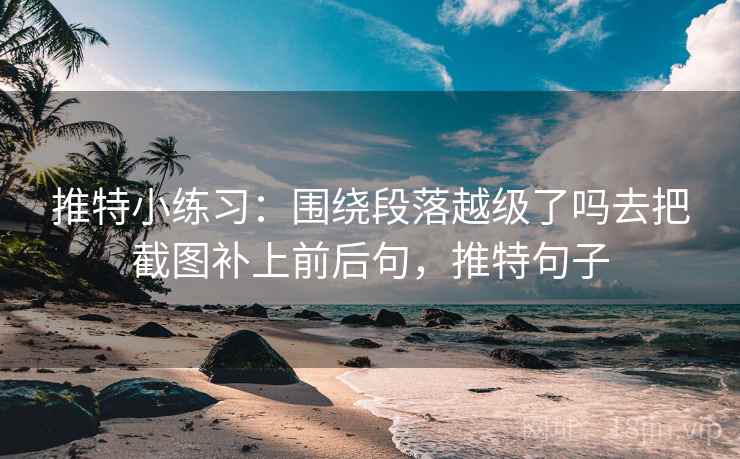 推特小练习：围绕段落越级了吗去把截图补上前后句，推特句子