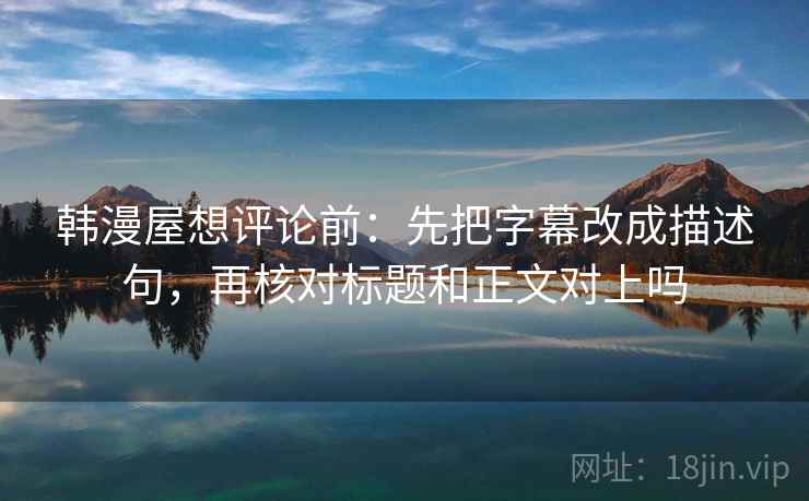 韩漫屋想评论前：先把字幕改成描述句，再核对标题和正文对上吗