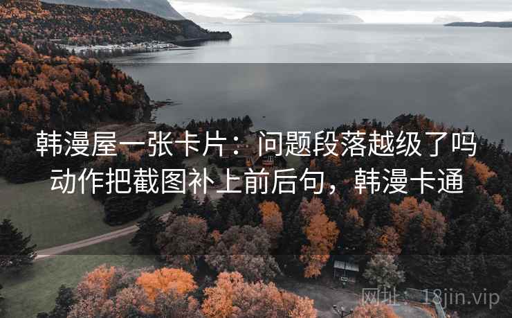 韩漫屋一张卡片：问题段落越级了吗动作把截图补上前后句，韩漫卡通