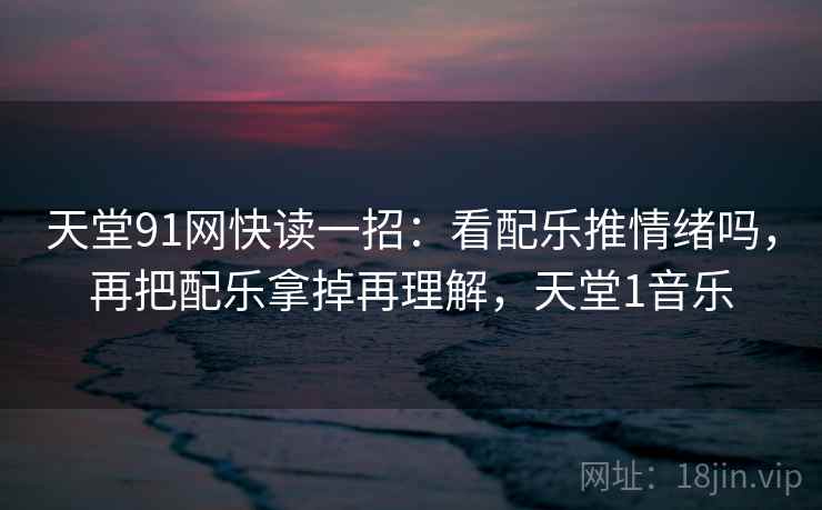 天堂91网快读一招：看配乐推情绪吗，再把配乐拿掉再理解，天堂1音乐