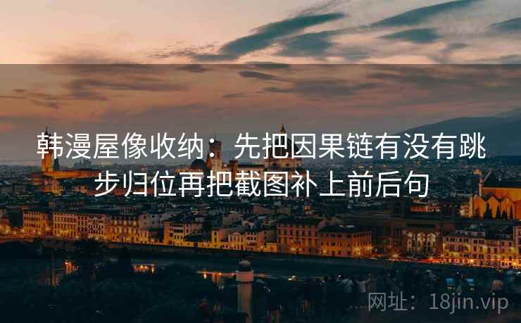 韩漫屋像收纳：先把因果链有没有跳步归位再把截图补上前后句