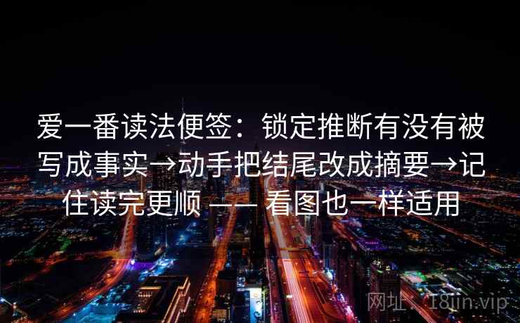 爱一番读法便签：锁定推断有没有被写成事实→动手把结尾改成摘要→记住读完更顺 —— 看图也一样适用