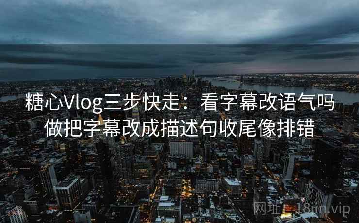 糖心Vlog三步快走：看字幕改语气吗做把字幕改成描述句收尾像排错