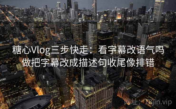 糖心Vlog三步快走：看字幕改语气吗做把字幕改成描述句收尾像排错