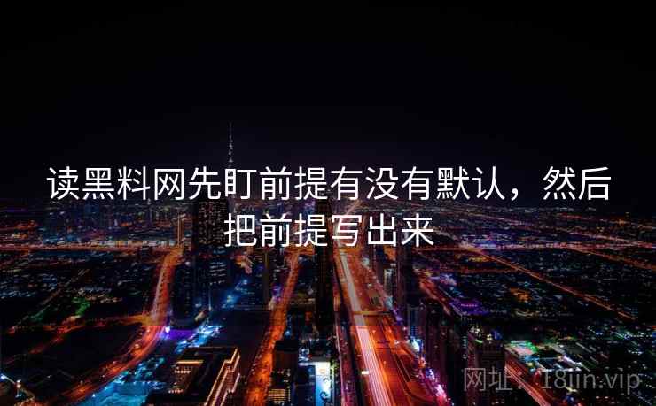 读黑料网先盯前提有没有默认，然后把前提写出来