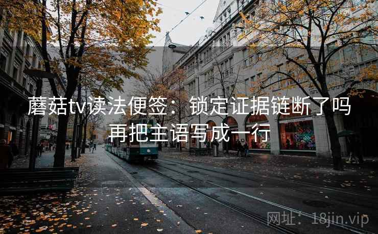 蘑菇tv读法便签：锁定证据链断了吗再把主语写成一行