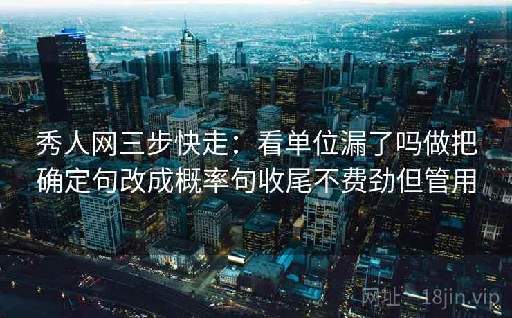 秀人网三步快走：看单位漏了吗做把确定句改成概率句收尾不费劲但管用