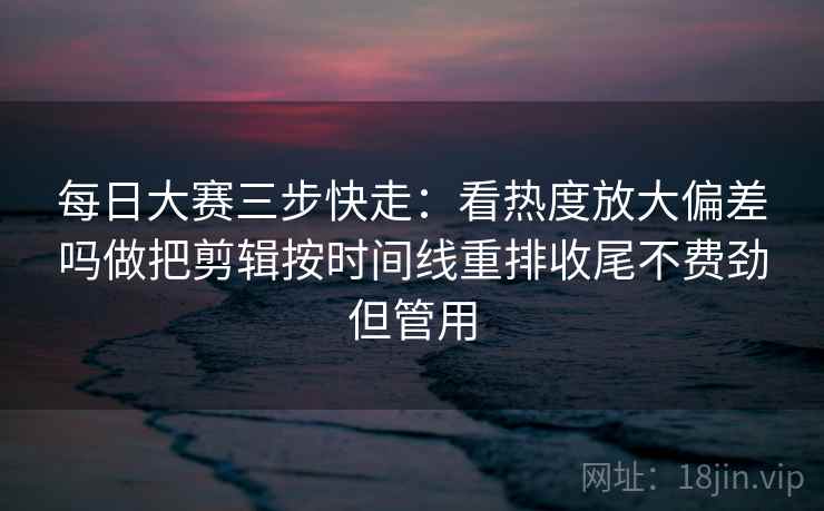 每日大赛三步快走：看热度放大偏差吗做把剪辑按时间线重排收尾不费劲但管用