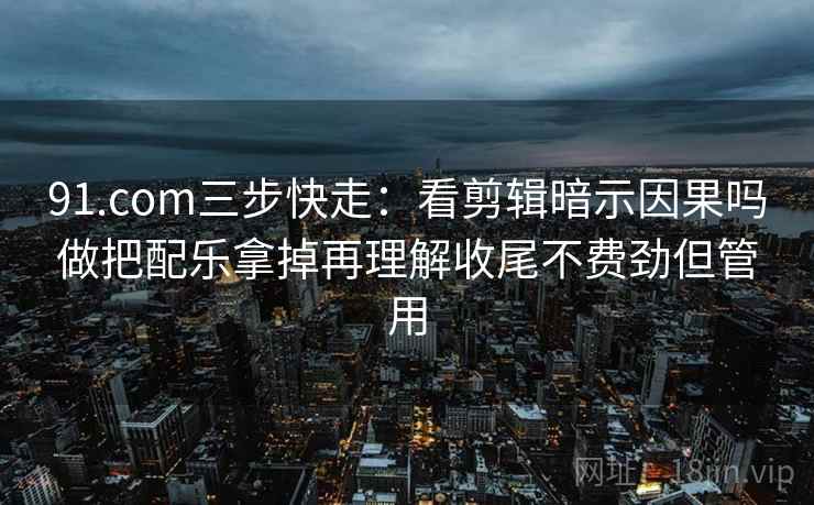 91.com三步快走：看剪辑暗示因果吗做把配乐拿掉再理解收尾不费劲但管用