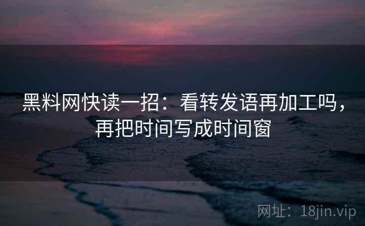 黑料网快读一招：看转发语再加工吗，再把时间写成时间窗