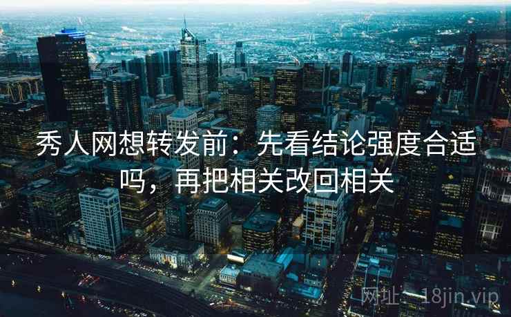 秀人网想转发前：先看结论强度合适吗，再把相关改回相关