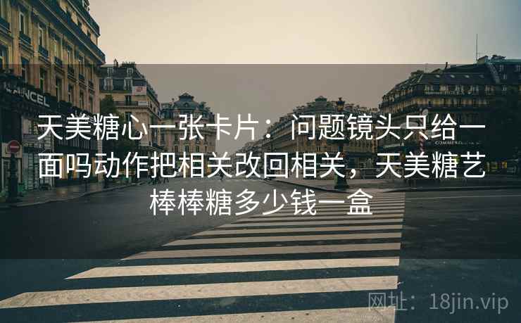 天美糖心一张卡片：问题镜头只给一面吗动作把相关改回相关，天美糖艺棒棒糖多少钱一盒