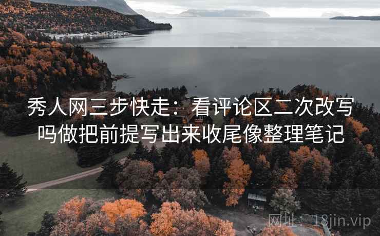 秀人网三步快走：看评论区二次改写吗做把前提写出来收尾像整理笔记