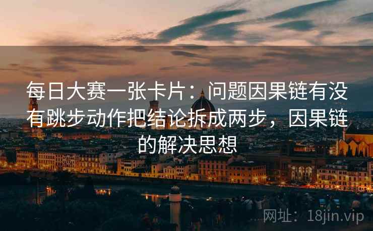 每日大赛一张卡片：问题因果链有没有跳步动作把结论拆成两步，因果链的解决思想