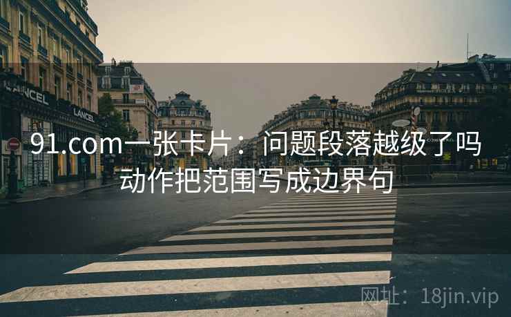 91.com一张卡片：问题段落越级了吗动作把范围写成边界句