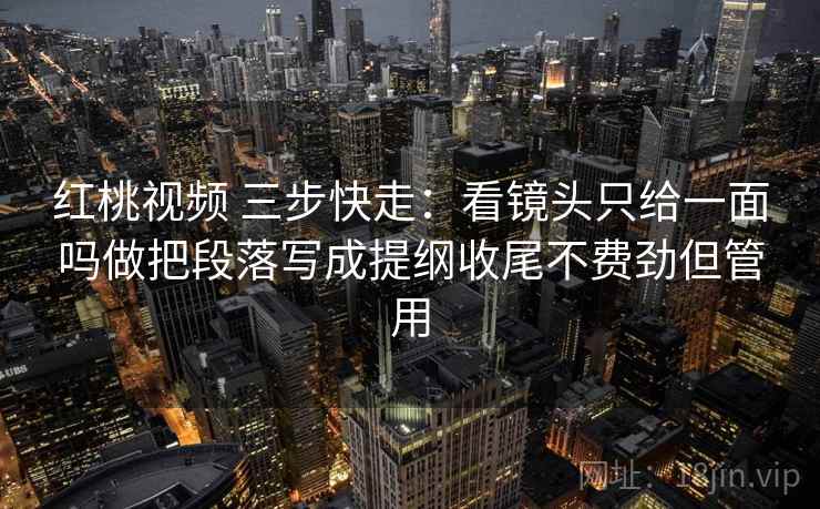红桃视频 三步快走：看镜头只给一面吗做把段落写成提纲收尾不费劲但管用