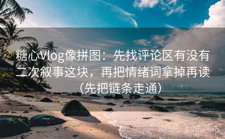 糖心Vlog像拼图：先找评论区有没有二次叙事这块，再把情绪词拿掉再读（先把链条走通）