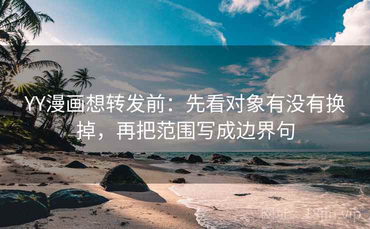 YY漫画想转发前：先看对象有没有换掉，再把范围写成边界句