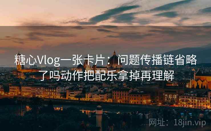 糖心Vlog一张卡片：问题传播链省略了吗动作把配乐拿掉再理解