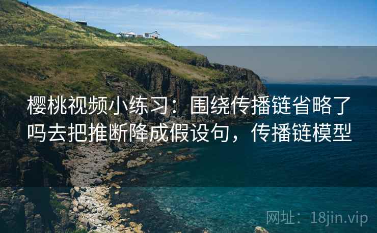 樱桃视频小练习：围绕传播链省略了吗去把推断降成假设句，传播链模型