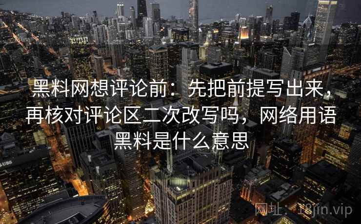 黑料网想评论前：先把前提写出来，再核对评论区二次改写吗，网络用语黑料是什么意思