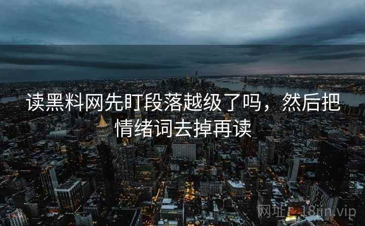 读黑料网先盯段落越级了吗，然后把情绪词去掉再读