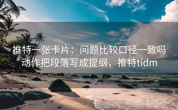 推特一张卡片：问题比较口径一致吗动作把段落写成提纲，推特tidm