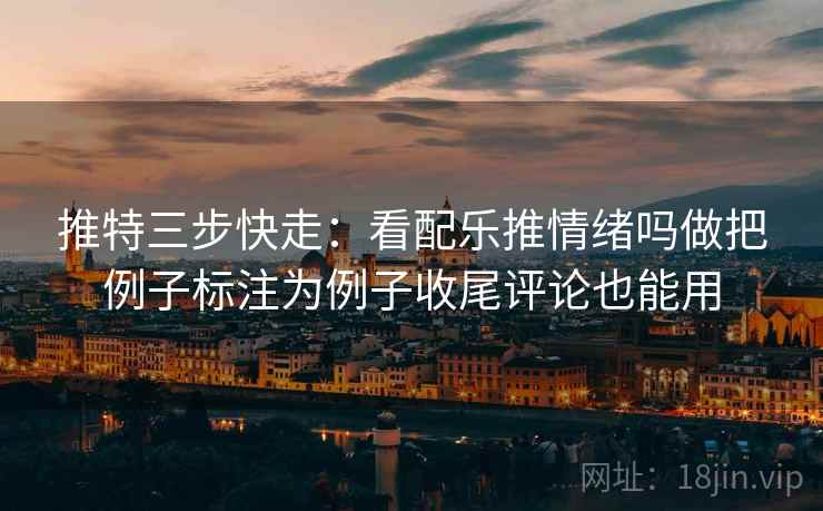 推特三步快走：看配乐推情绪吗做把例子标注为例子收尾评论也能用