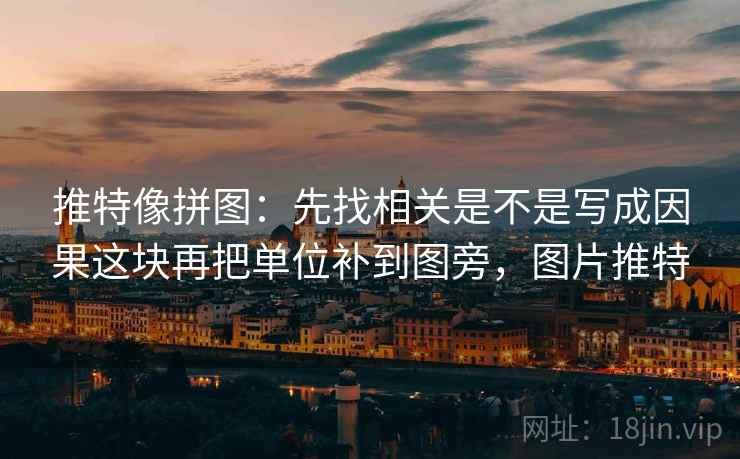 推特像拼图：先找相关是不是写成因果这块再把单位补到图旁，图片推特