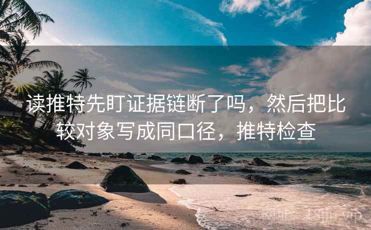 读推特先盯证据链断了吗，然后把比较对象写成同口径，推特检查