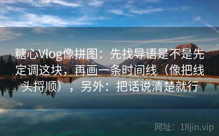 糖心Vlog像拼图：先找导语是不是先定调这块，再画一条时间线（像把线头捋顺），另外：把话说清楚就行