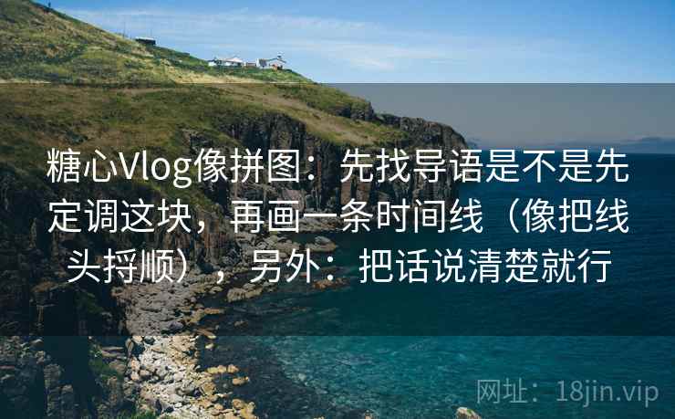 糖心Vlog像拼图：先找导语是不是先定调这块，再画一条时间线（像把线头捋顺），另外：把话说清楚就行