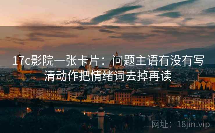 17c影院一张卡片：问题主语有没有写清动作把情绪词去掉再读