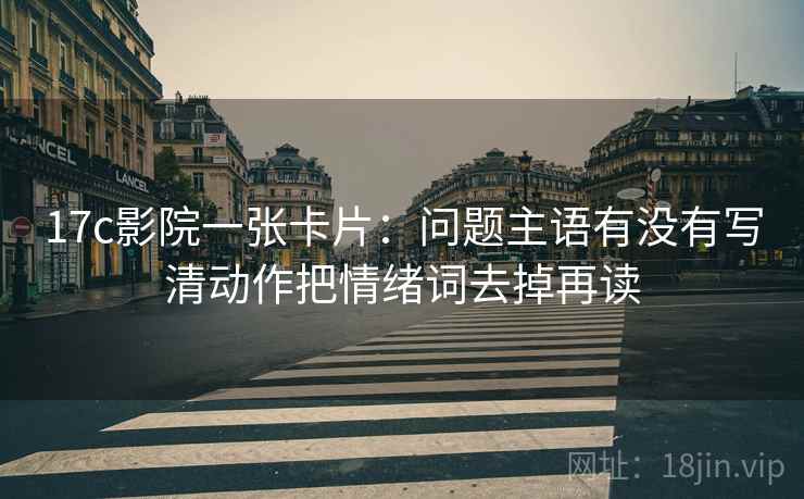 17c影院一张卡片：问题主语有没有写清动作把情绪词去掉再读