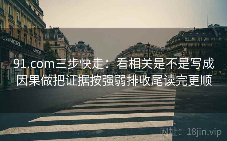 91.com三步快走：看相关是不是写成因果做把证据按强弱排收尾读完更顺