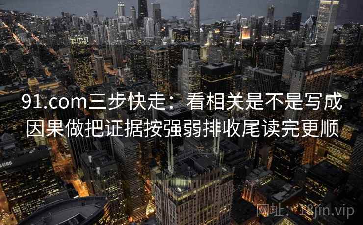 91.com三步快走：看相关是不是写成因果做把证据按强弱排收尾读完更顺