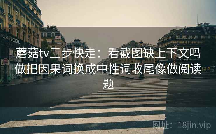 蘑菇tv三步快走：看截图缺上下文吗做把因果词换成中性词收尾像做阅读题