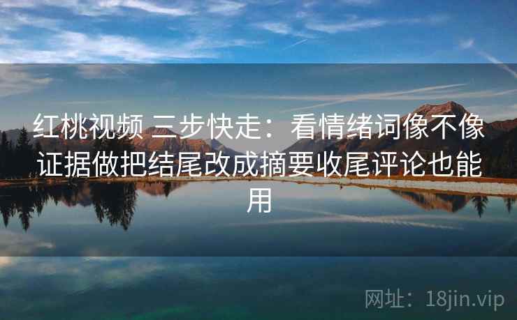 红桃视频 三步快走：看情绪词像不像证据做把结尾改成摘要收尾评论也能用