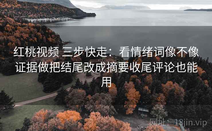 红桃视频 三步快走：看情绪词像不像证据做把结尾改成摘要收尾评论也能用