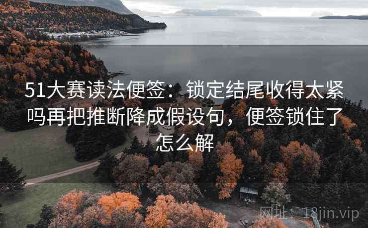 51大赛读法便签：锁定结尾收得太紧吗再把推断降成假设句，便签锁住了怎么解