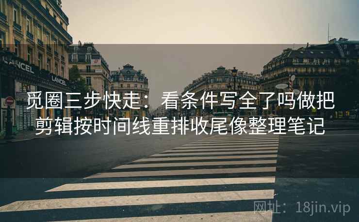 觅圈三步快走：看条件写全了吗做把剪辑按时间线重排收尾像整理笔记